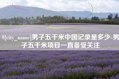 固始男子五千米中国记录是多少-男子五千米项目一直备受关注