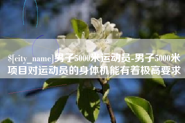 固始男子5000米运动员-男子5000米项目对运动员的身体机能有着极高要求