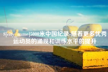 固始5000米中国纪录-随着更多优秀运动员的涌现和训练水平的提升
