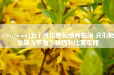 固始五千米比赛视频完整版-我们能学到许多跑步技巧和比赛策略