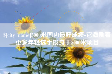 固始5000米国内最好成绩-它激励着更多年轻选手投身于5000米项目