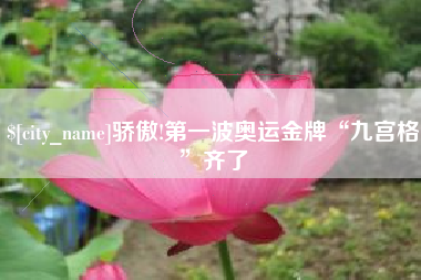 固始骄傲!第一波奥运金牌“九宫格”齐了