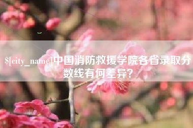 固始中国消防救援学院各省录取分数线有何差异？