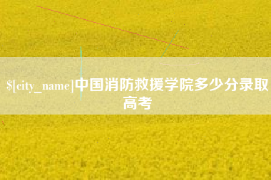 固始中国消防救援学院多少分录取高考