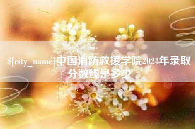 固始中国消防救援学院2024年录取分数线是多少