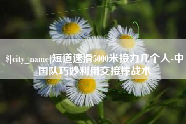 固始短道速滑5000米接力几个人-中国队巧妙利用交接棒战术