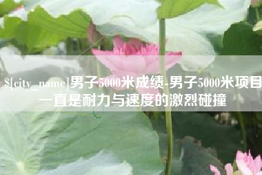 固始男子5000米成绩-男子5000米项目一直是耐力与速度的激烈碰撞