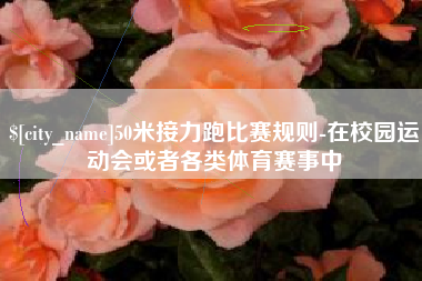 固始50米接力跑比赛规则-在校园运动会或者各类体育赛事中