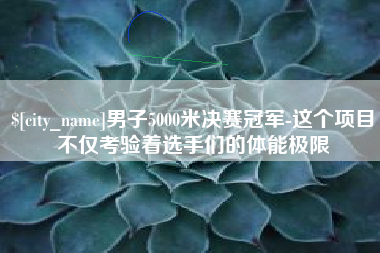固始男子5000米决赛冠军-这个项目不仅考验着选手们的体能极限