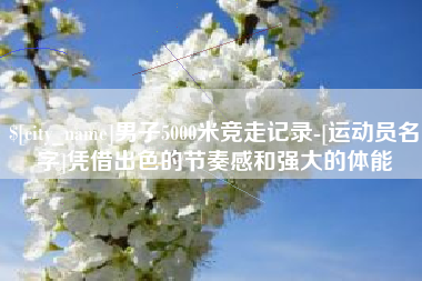 固始男子5000米竞走记录-[运动员名字]凭借出色的节奏感和强大的体能