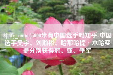 固始5000米有中国选手吗知乎-中国选手吴宇、刘瀚彬、哈那哈提·木哈买提分别获得冠、亚、季军