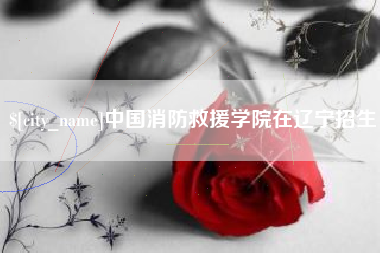 固始中国消防救援学院在辽宁招生