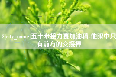 固始五十米接力赛加油稿-他眼中只有前方的交接棒