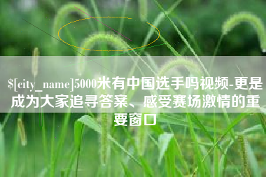 固始5000米有中国选手吗视频-更是成为大家追寻答案、感受赛场激情的重要窗口