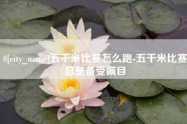 固始五千米比赛怎么跑-五千米比赛总是备受瞩目