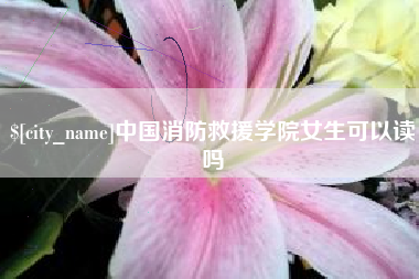 固始中国消防救援学院女生可以读吗