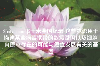 固始5千米全国纪录-这些术语用于描述某些病毒携带的致癌基因以及细胞内原本存在的可能与癌症发展有关的基因