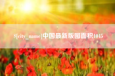 固始中国最新版图面积1045