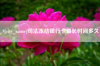 固始司法冻结银行卡最长时间多久