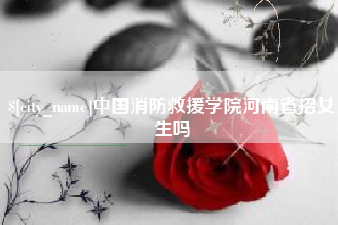 固始中国消防救援学院河南省招女生吗