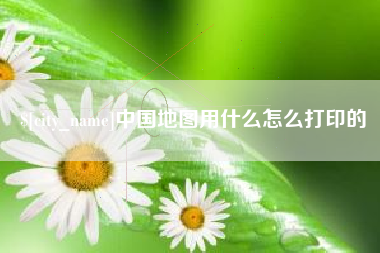 固始中国地图用什么怎么打印的