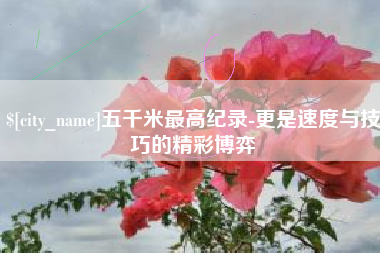 固始五千米最高纪录-更是速度与技巧的精彩博弈