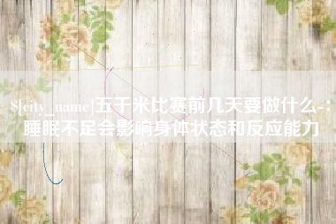 固始五千米比赛前几天要做什么-：睡眠不足会影响身体状态和反应能力