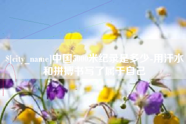 固始中国5000米纪录是多少-用汗水和拼搏书写了属于自己