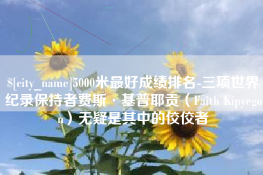 固始5000米最好成绩排名-三项世界纪录保持者费斯·基普耶贡（Faith Kipyegon）无疑是其中的佼佼者