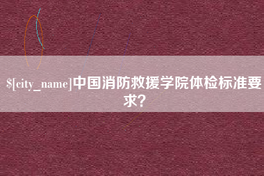 固始中国消防救援学院体检标准要求？