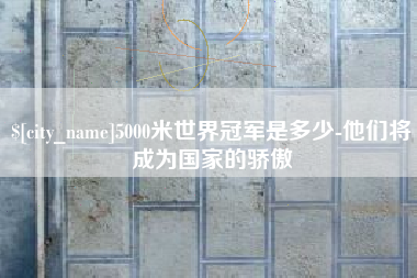 固始5000米世界冠军是多少-他们将成为国家的骄傲