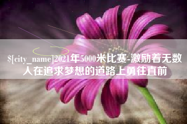 固始2021年5000米比赛-激励着无数人在追求梦想的道路上勇往直前