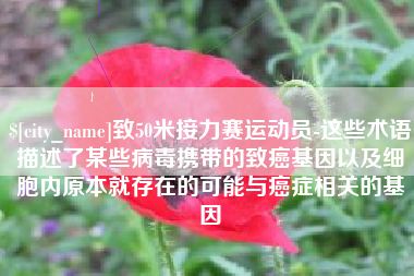 固始致50米接力赛运动员-这些术语描述了某些病毒携带的致癌基因以及细胞内原本就存在的可能与癌症相关的基因