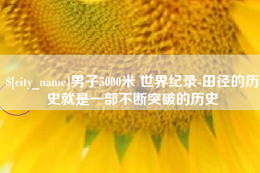 固始男子5000米 世界纪录-田径的历史就是一部不断突破的历史