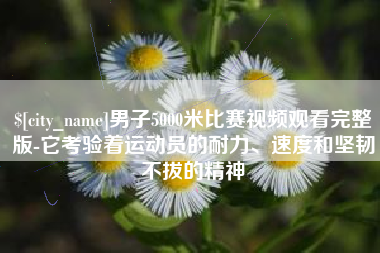 固始男子5000米比赛视频观看完整版-它考验着运动员的耐力、速度和坚韧不拔的精神