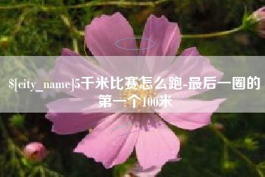 固始5千米比赛怎么跑-最后一圈的第一个100米