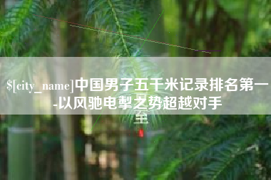 固始中国男子五千米记录排名第一-以风驰电掣之势超越对手