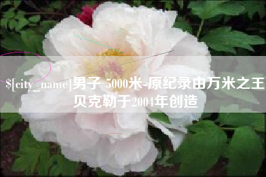 固始男子 5000米-原纪录由万米之王贝克勒于2004年创造