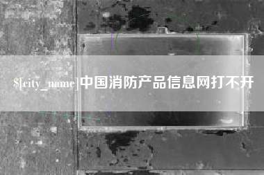 固始中国消防产品信息网打不开