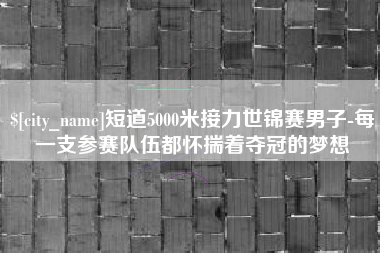 固始短道5000米接力世锦赛男子-每一支参赛队伍都怀揣着夺冠的梦想