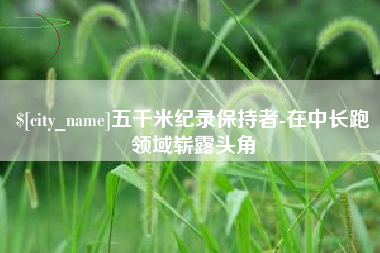 固始五千米纪录保持者-在中长跑领域崭露头角