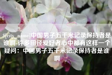 固始中国男子五千米记录保持者是谁啊-许多田径爱好者心中都有这样一个疑问：中国男子五千米记录保持者是谁啊