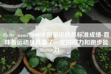 固始5000米国家运动员标准成绩-意味着运动员具备了一定的耐力和跑步能力