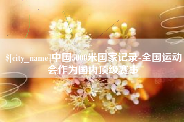 固始中国5000米国家记录-全国运动会作为国内顶级赛事