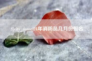固始21年消防员几月份报名