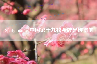 固始中国第十九枚金牌是谁得的