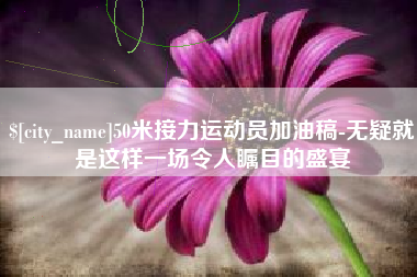 固始50米接力运动员加油稿-无疑就是这样一场令人瞩目的盛宴