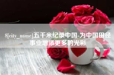 固始五千米纪录中国-为中国田径事业增添更多的光彩