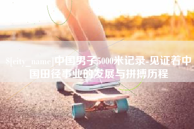 固始中国男子5000米记录-见证着中国田径事业的发展与拼搏历程