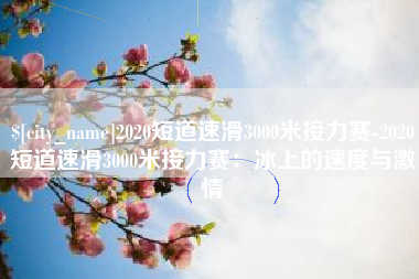 固始2020短道速滑3000米接力赛-2020短道速滑3000米接力赛：冰上的速度与激情